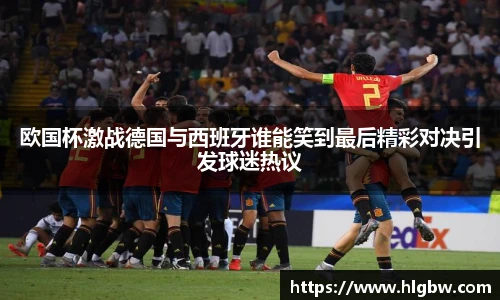 欧国杯激战德国与西班牙谁能笑到最后精彩对决引发球迷热议